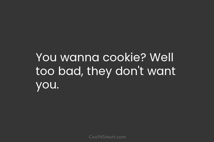 You wanna cookie? Well too bad, they don’t want you.