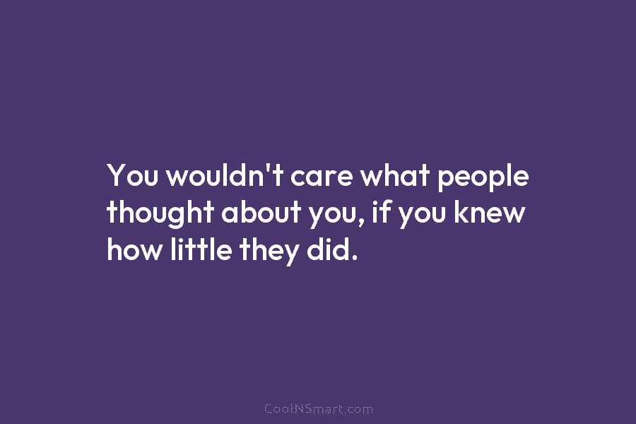 You wouldn’t care what people thought about you, if you knew how little they did.