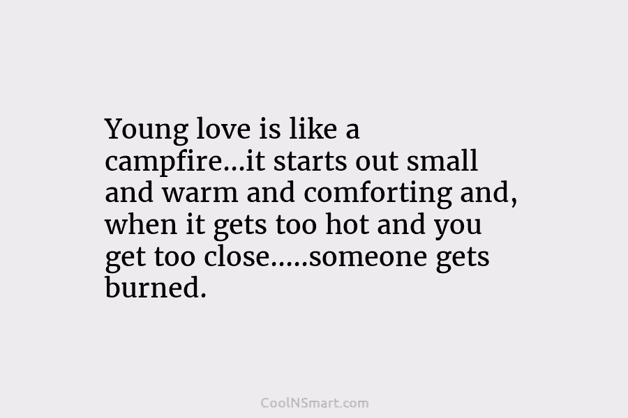 Young love is like a campfire…it starts out small and warm and comforting and, when...