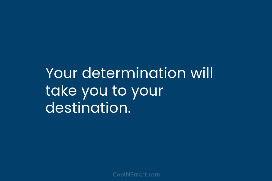 Your determination will take you to your destination.