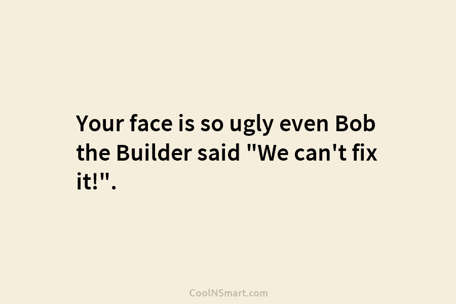 Your face is so ugly even Bob the Builder said “We can’t fix it!”.