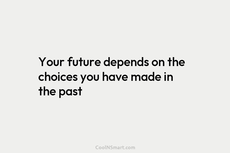 Your future depends on the choices you have made in the past