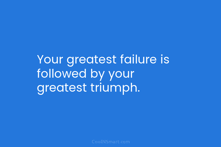 Your greatest failure is followed by your greatest triumph.