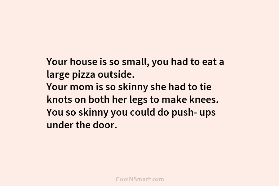 Your house is so small, you had to eat a large pizza outside. Your mom is so skinny she had...