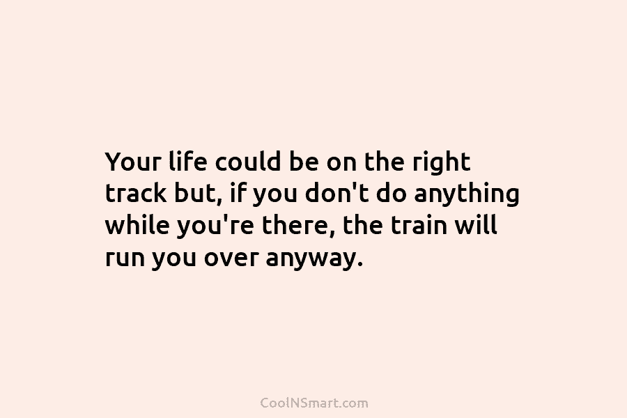 Your life could be on the right track but, if you don’t do anything while you’re there, the train will...
