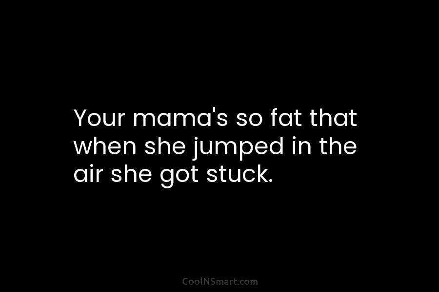 Your mama’s so fat that when she jumped in the air she got stuck.