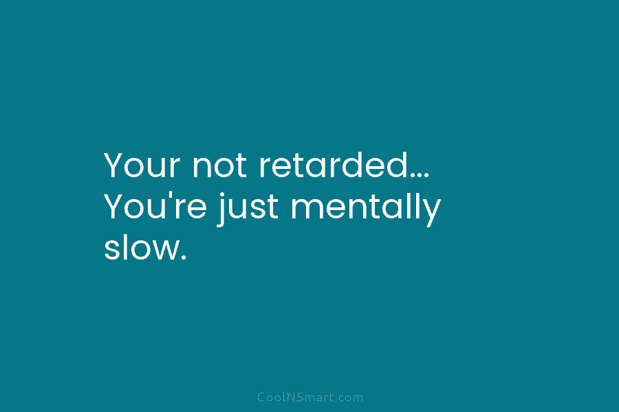 Your not retarded… You’re just mentally slow.