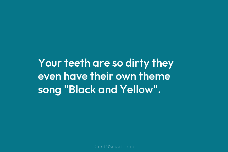 Your teeth are so dirty they even have their own theme song “Black and Yellow”.