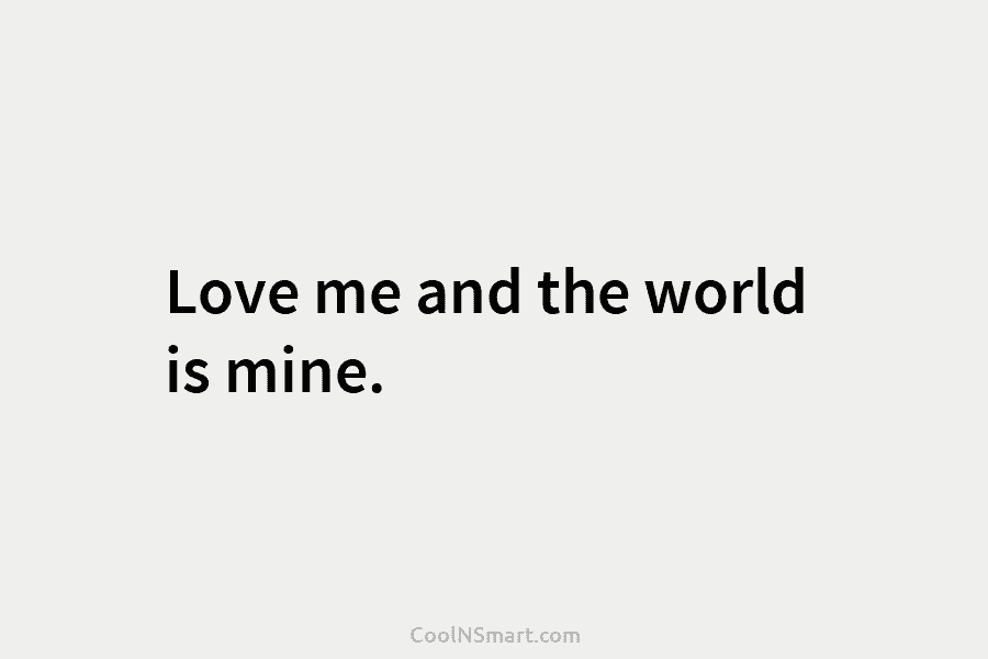 Love me and the world is mine.