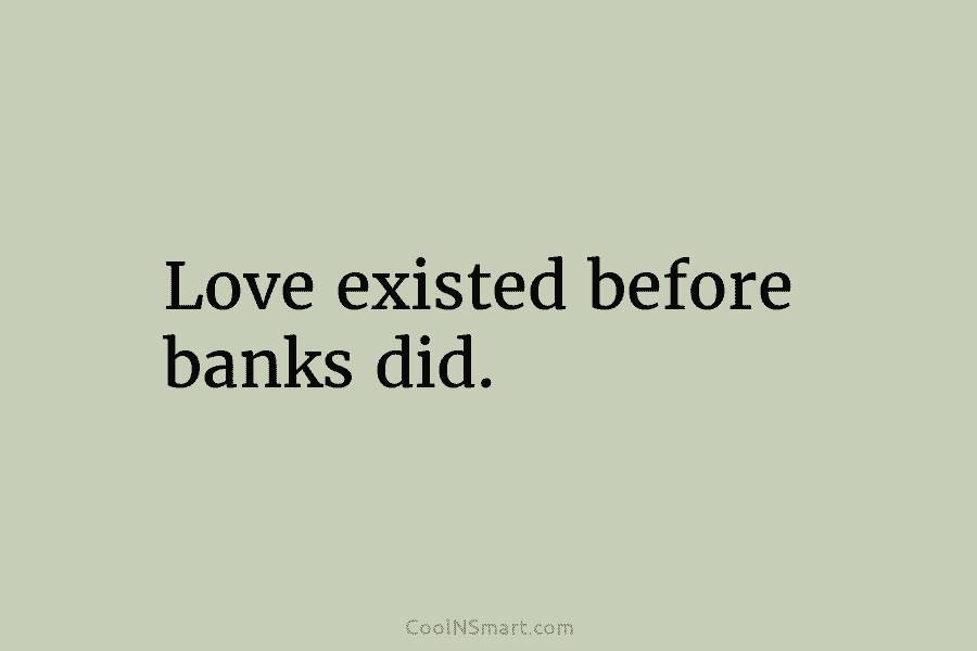 Love existed before banks did.