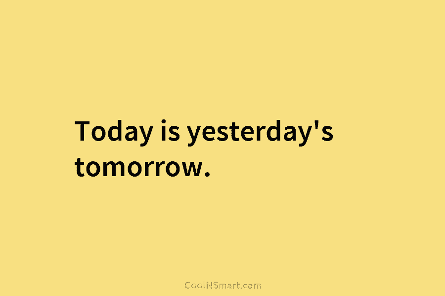 Today is yesterday’s tomorrow.