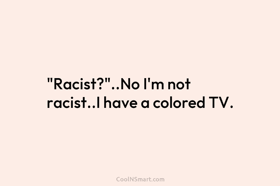 “Racist?”..No I’m not racist..I have a colored TV.