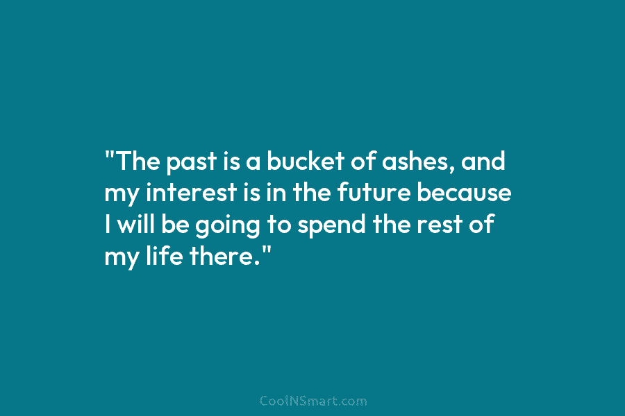 “The past is a bucket of ashes, and my interest is in the future because...