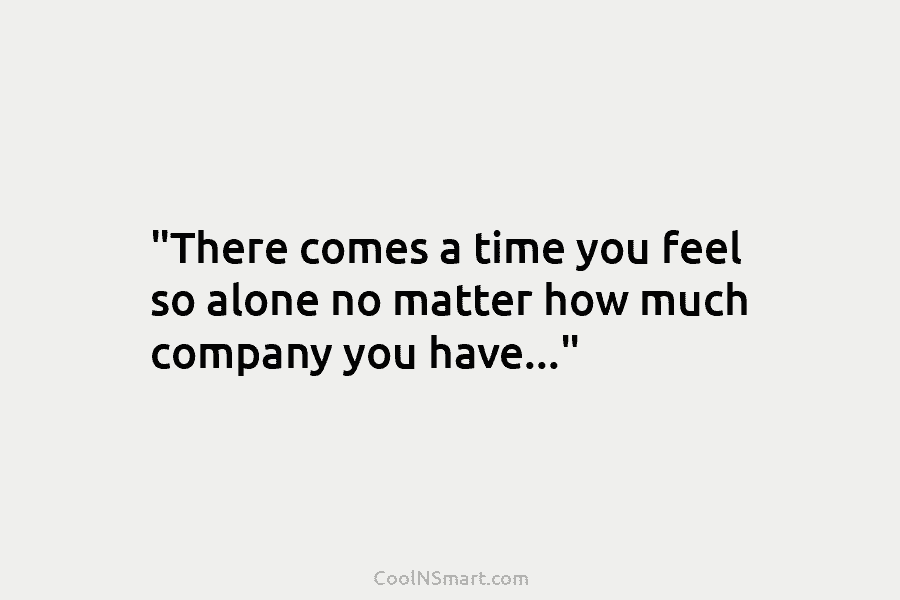 “There comes a time you feel so alone no matter how much company you have…”