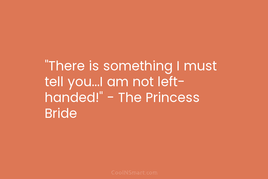 “There is something I must tell you…I am not left- handed!” – The Princess Bride