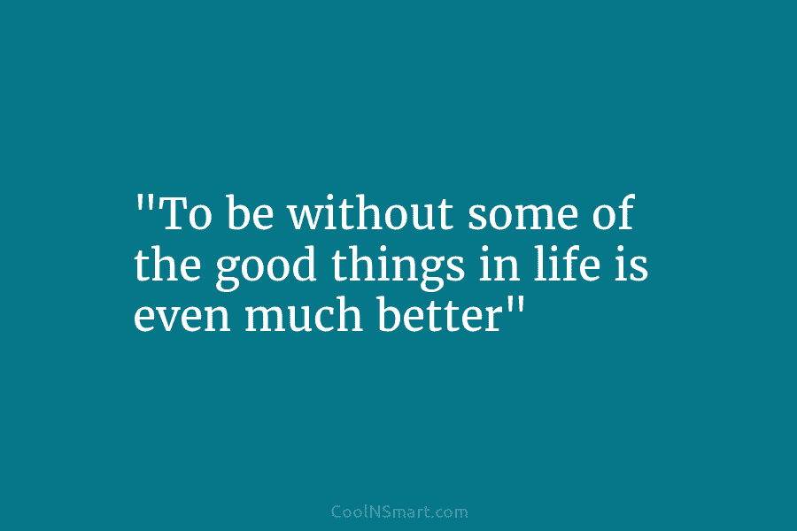 “To be without some of the good things in life is even much better”