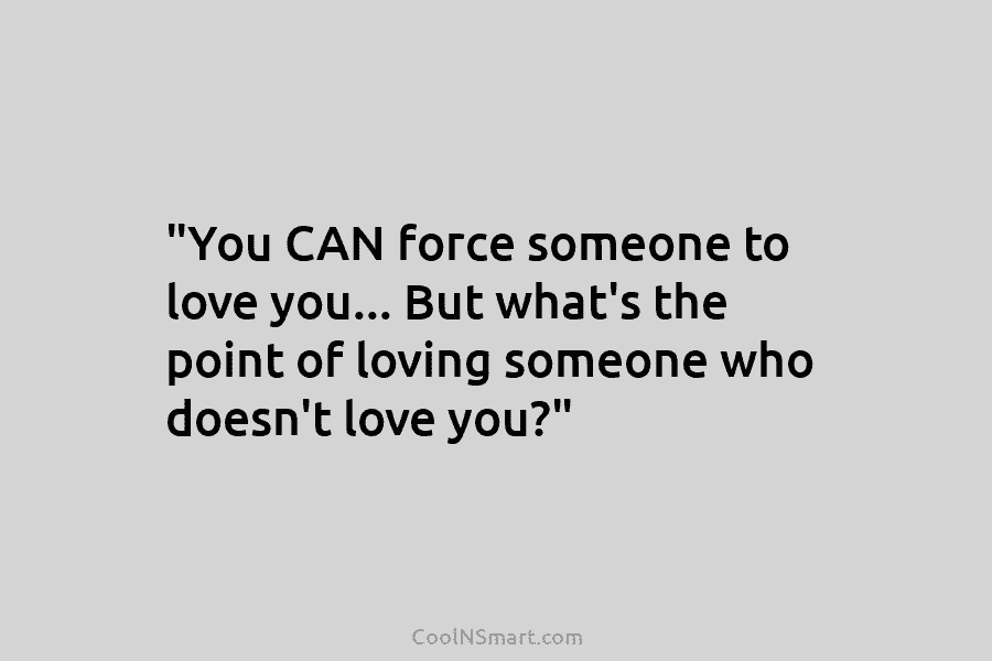 “You CAN force someone to love you… But what’s the point of loving someone who...