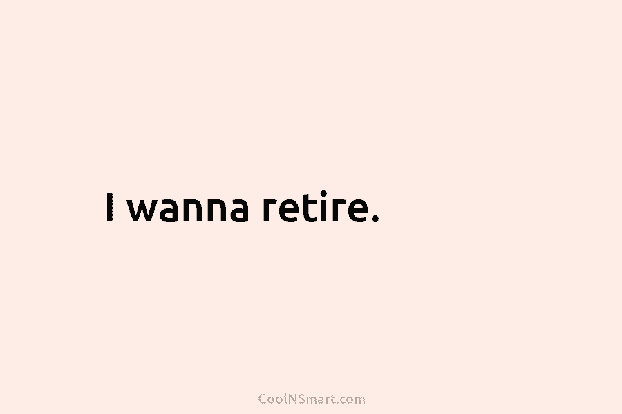 I wanna retire.