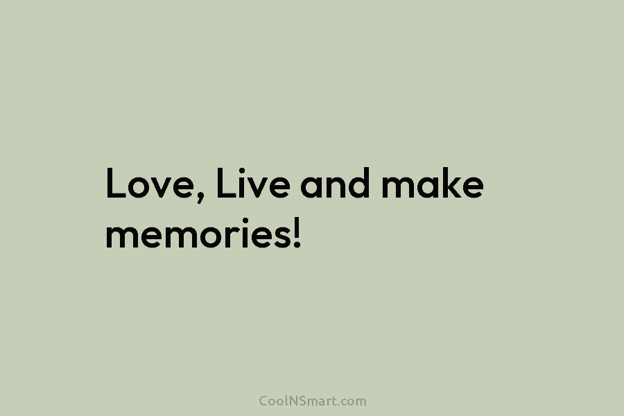 Love, Live and make memories!