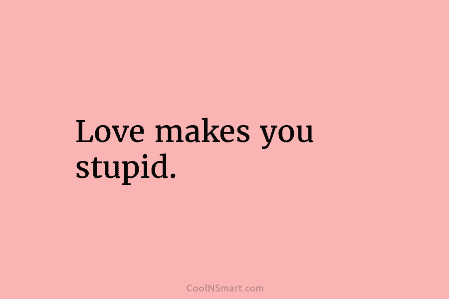 Love makes you stupid.