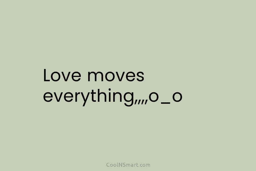 Love moves everything,,,,o_o