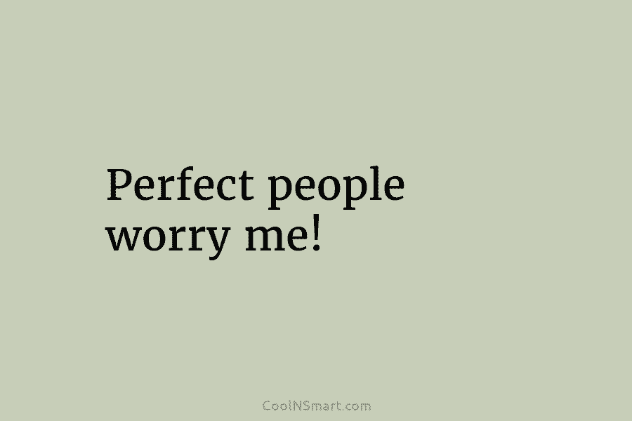 Perfect people worry me!