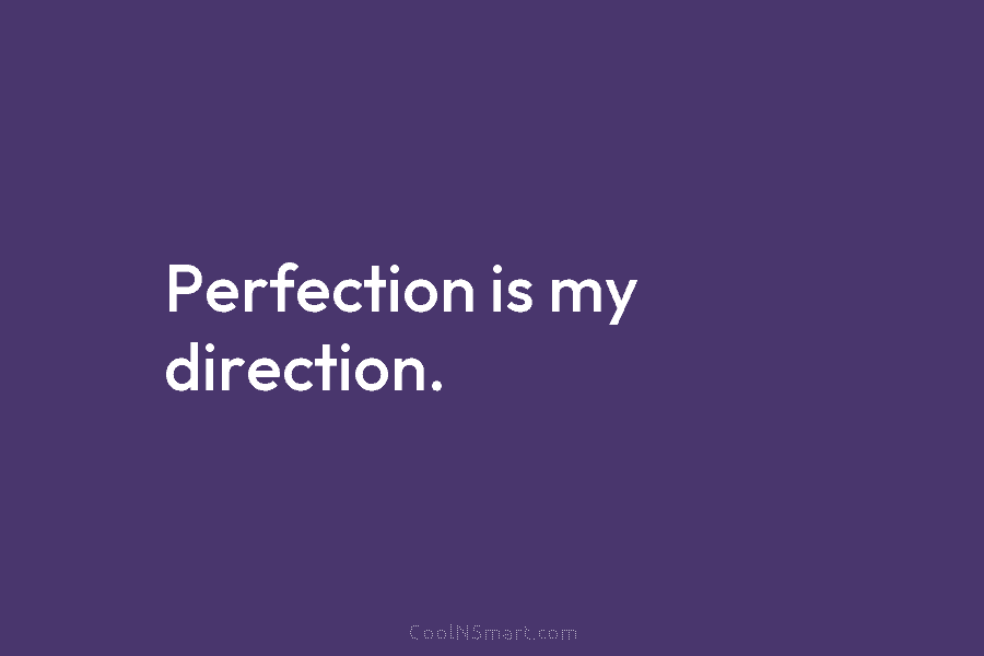 Perfection is my direction.