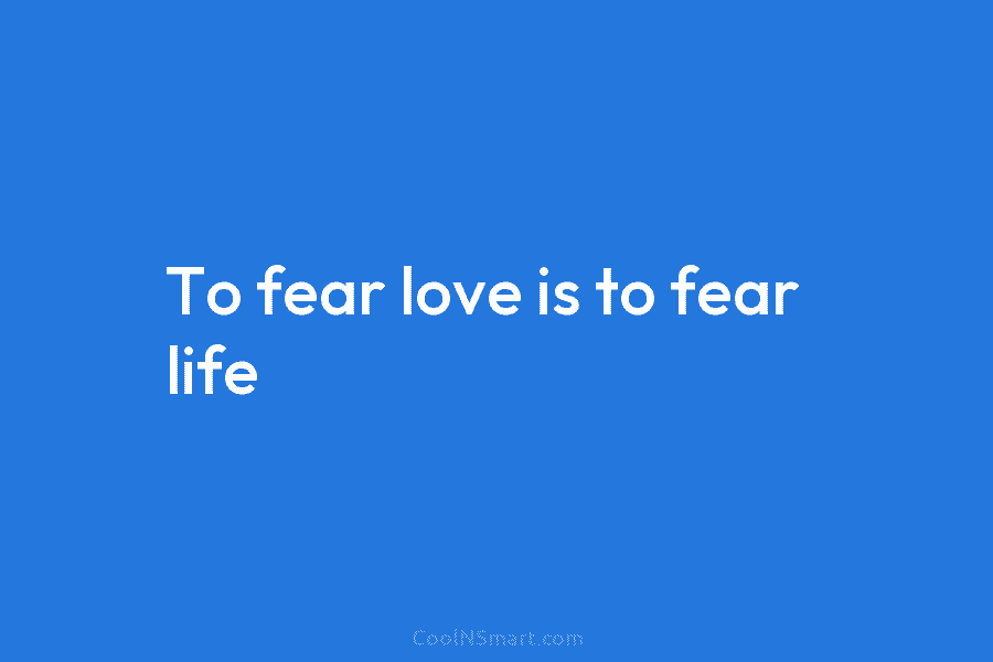 To fear love is to fear life