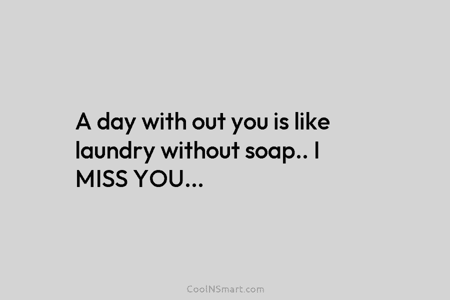 A day with out you is like laundry without soap.. I MISS YOU…