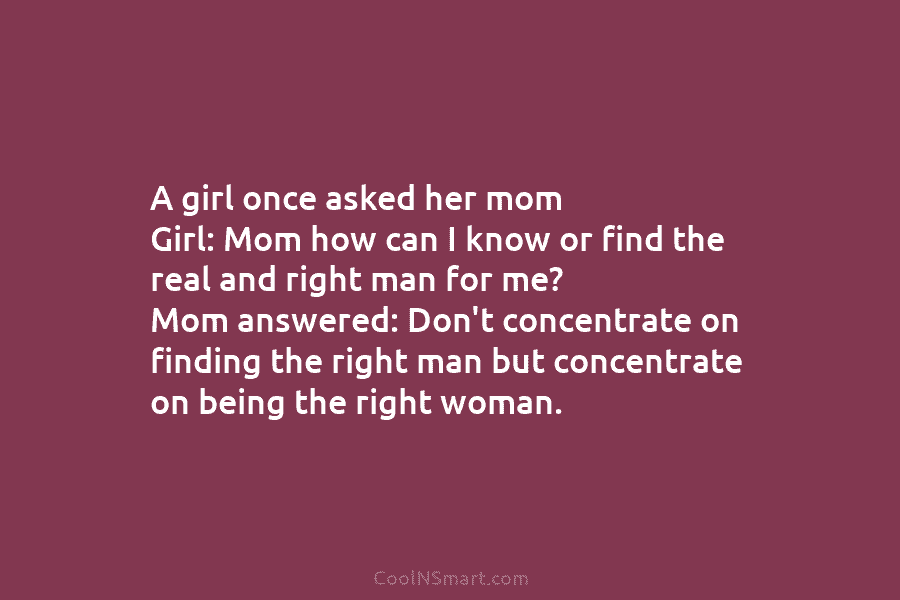 A girl once asked her mom Girl: Mom how can I know or find the real and right man for...