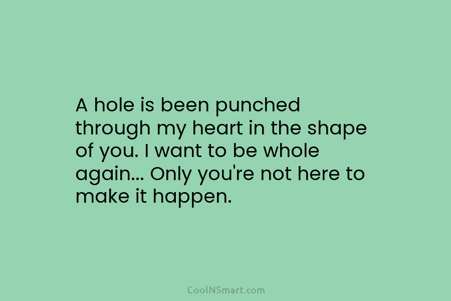 A hole is been punched through my heart in the shape of you. I want...