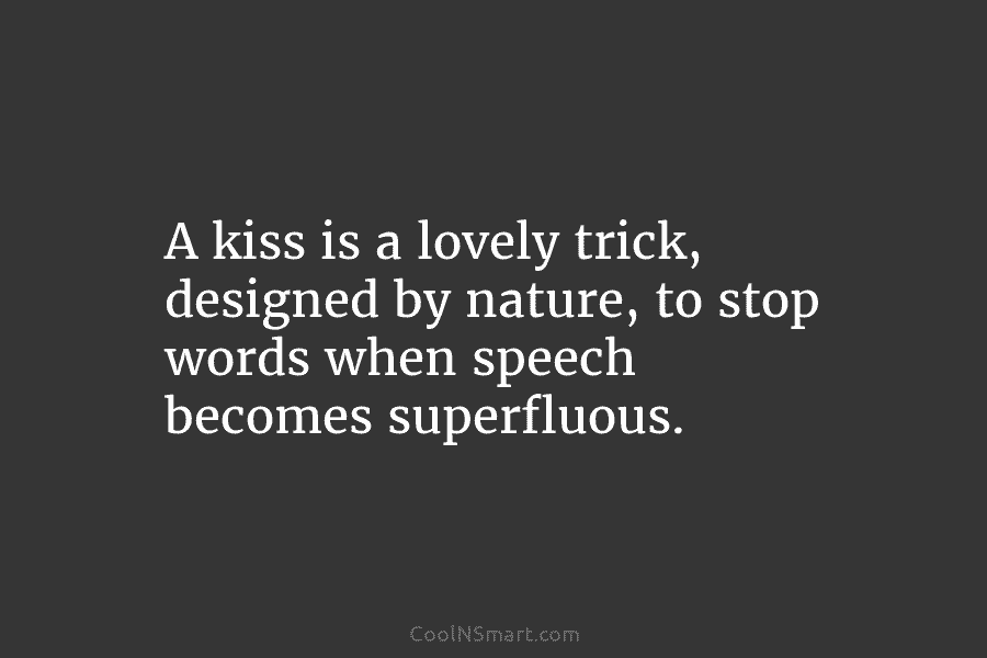 A kiss is a lovely trick, designed by nature, to stop words when speech becomes...