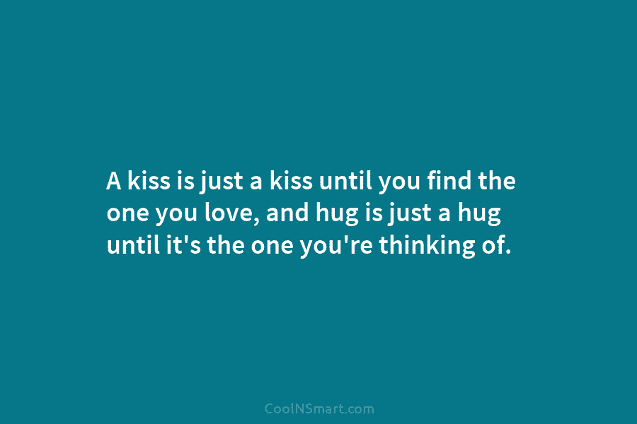 A kiss is just a kiss until you find the one you love, and hug is just a hug until...