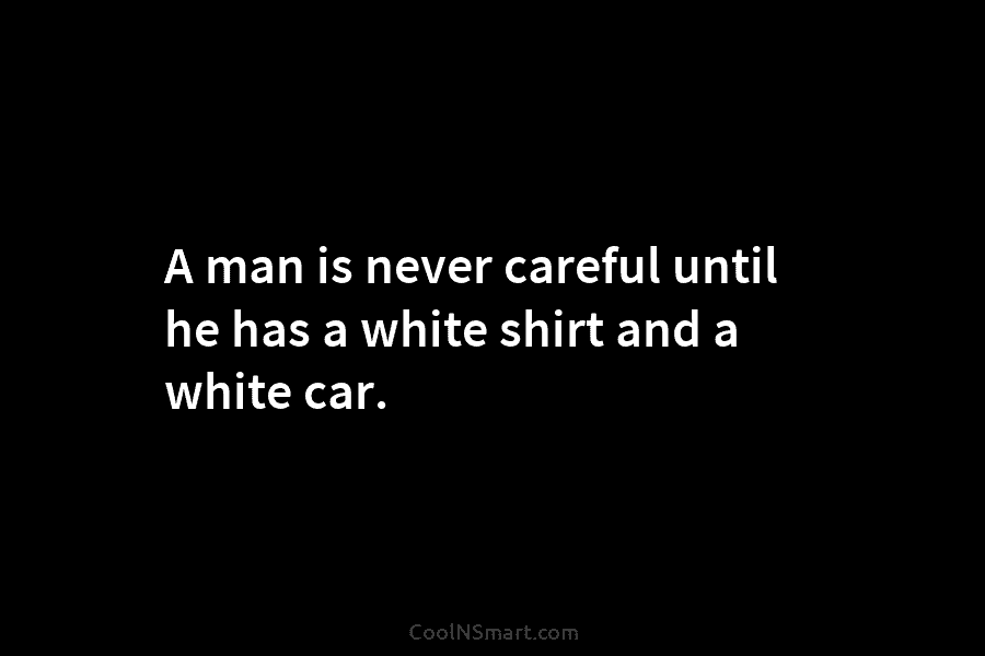 A man is never careful until he has a white shirt and a white car.