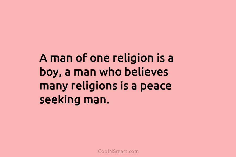 A man of one religion is a boy, a man who believes many religions is a peace seeking man.