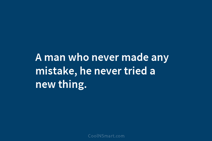 A man who never made any mistake, he never tried a new thing.