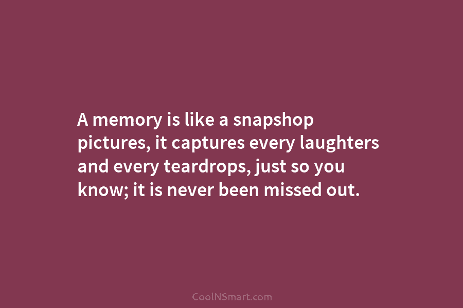 A memory is like a snapshop pictures, it captures every laughters and every teardrops, just...