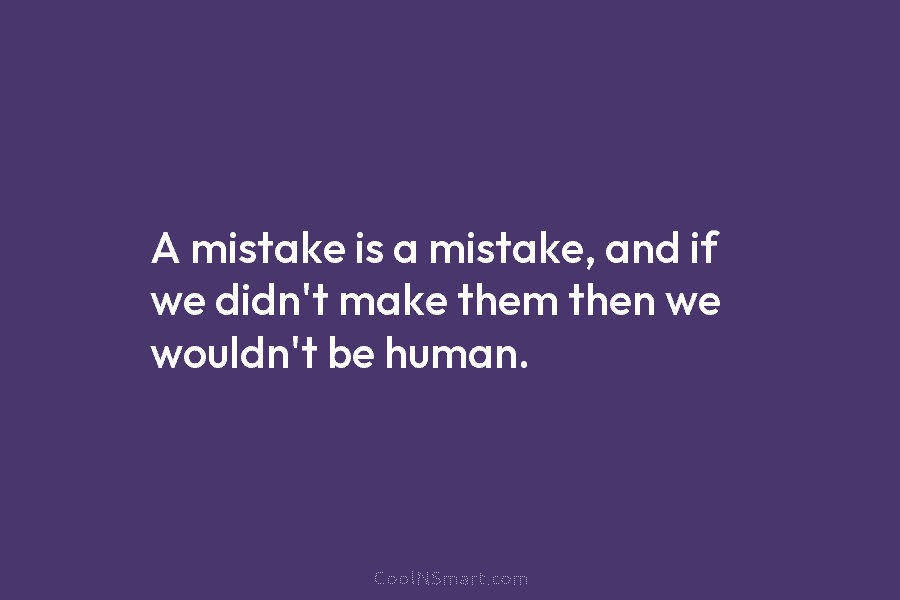 A mistake is a mistake, and if we didn’t make them then we wouldn’t be...