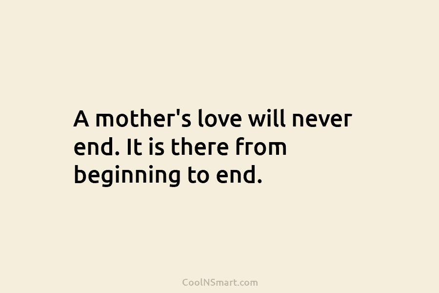 A mother’s love will never end. It is there from beginning to end.