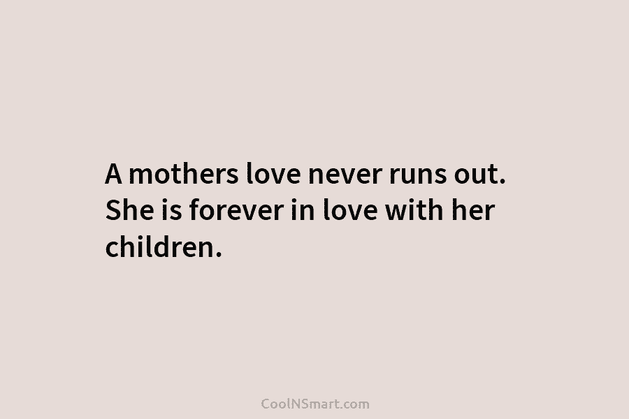A mothers love never runs out. She is forever in love with her children.