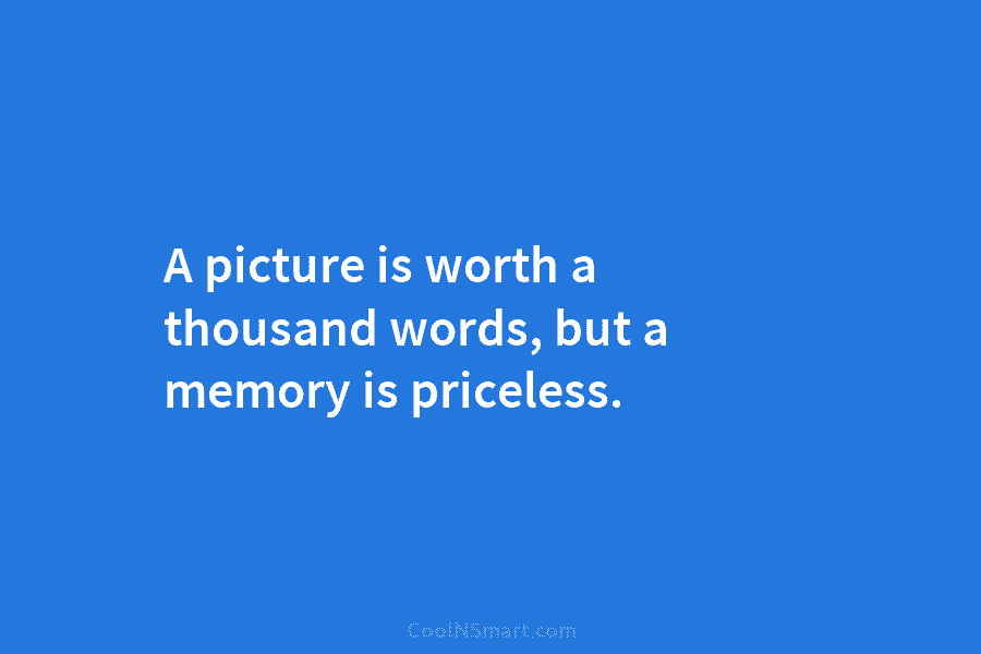 A picture is worth a thousand words, but a memory is priceless.