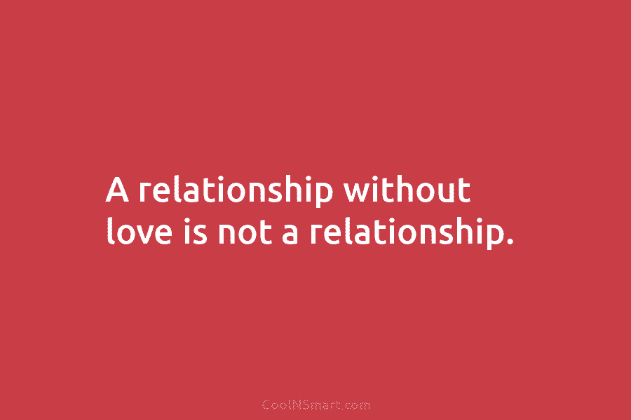 A relationship without love is not a relationship.
