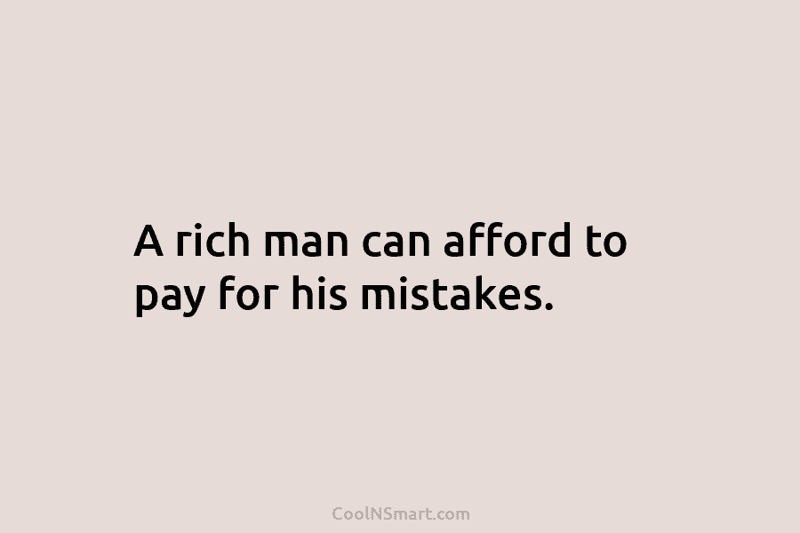 A rich man can afford to pay for his mistakes.