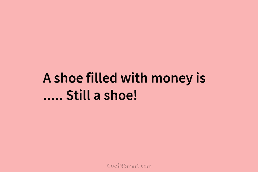 A shoe filled with money is ….. Still a shoe!