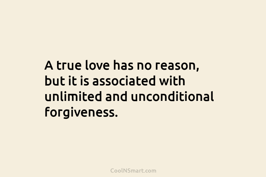 A true love has no reason, but it is associated with unlimited and unconditional forgiveness.