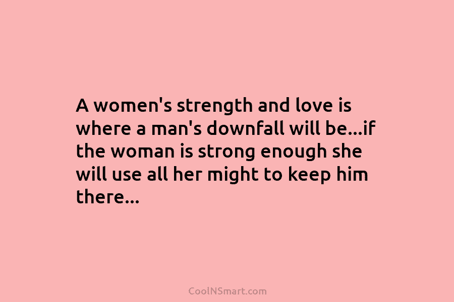A women’s strength and love is where a man’s downfall will be…if the woman is...