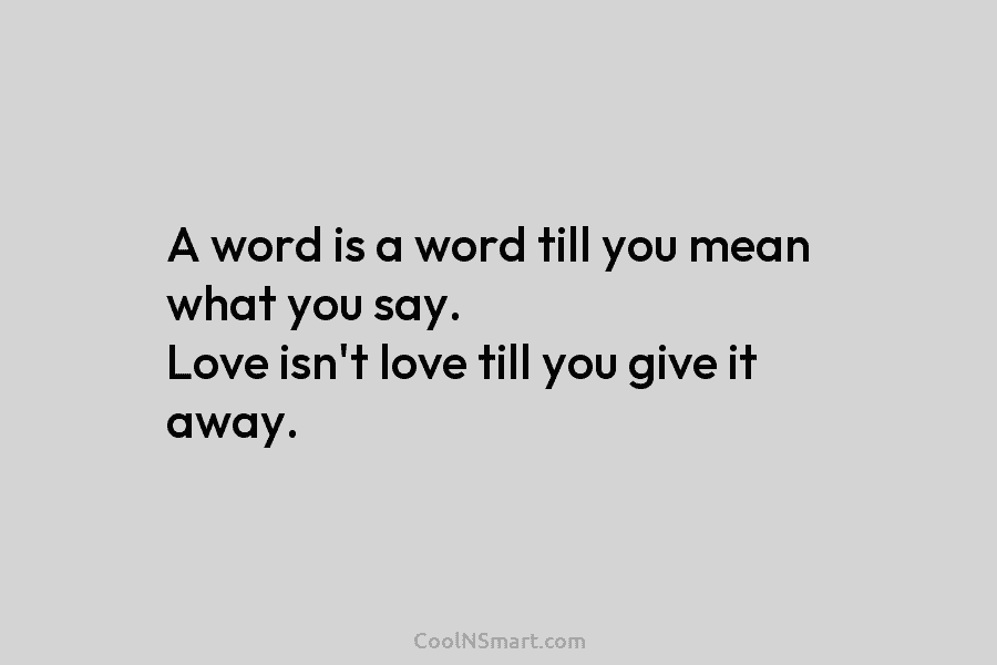 A word is a word till you mean what you say. Love isn’t love till...