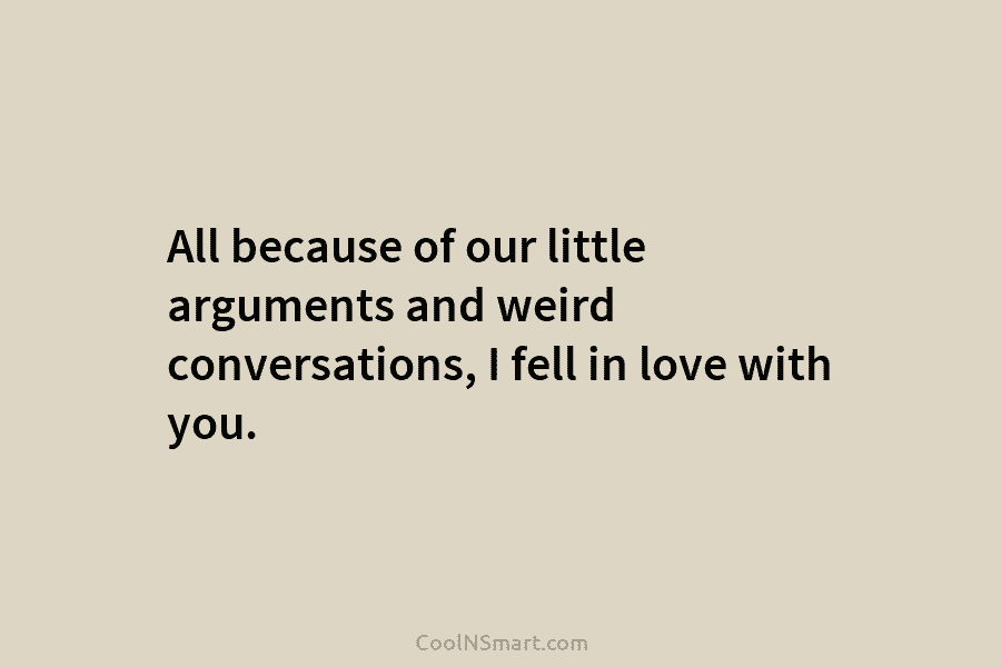 All because of our little arguments and weird conversations, I fell in love with you.