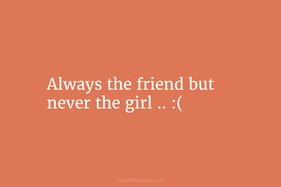 Always the friend but never the girl .. :(