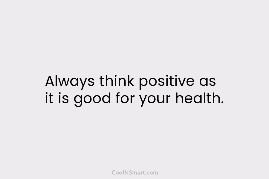 Always think positive as it is good for your health.